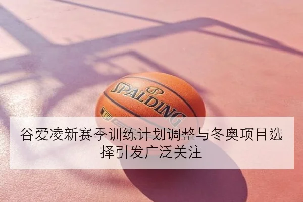 谷爱凌新赛季训练计划调整与冬奥项目选择引发广泛关注