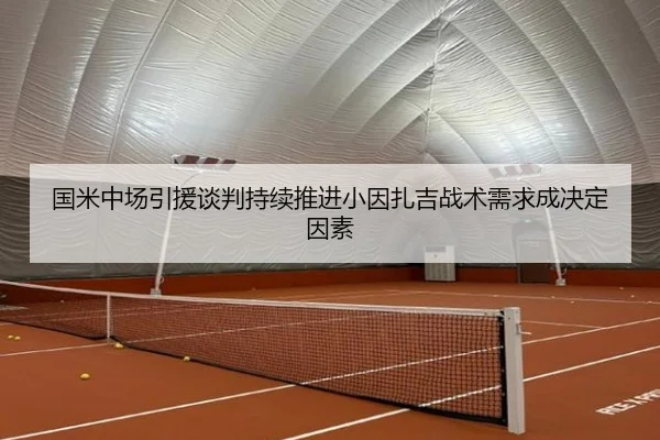 国米中场引援谈判持续推进小因扎吉战术需求成决定因素